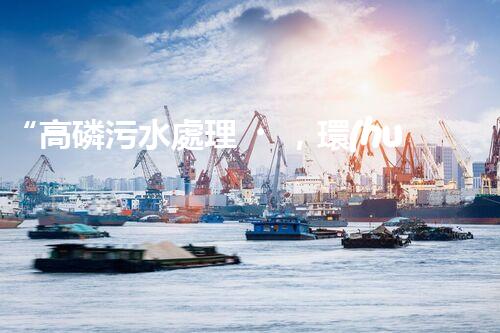 “高磷污水處理，環(huán)保先鋒，守護(hù)碧水藍(lán)天！”